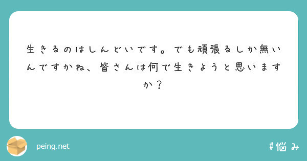 生きるのはしんどいです でも頑張るしか無いんですかね 皆さんは何で生きようと思いますか Peing 質問箱