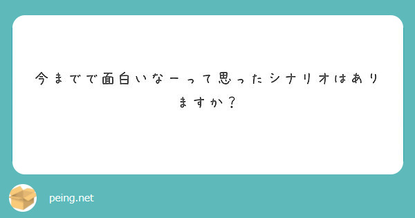 今までで面白いなーって思ったシナリオはありますか？