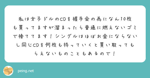 私は女子ドルのcdを握手会の為になん10枚も買ってますが溜まったら普通に燃えないゴミで捨ててます シングルはほぼ Peing 質問箱