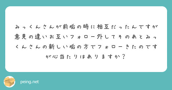 みっくんさんが前垢の時に相互だったんですが意見の違いお互いフォロー外してそのあとみっくんさんの新しい垢の方でフォ Peing 質問箱