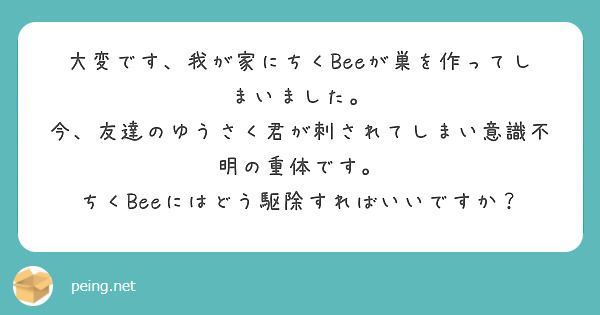 大変です、我が家にちくBeeが巣を作ってしまいました。
今、友達のゆうさく君が刺されてしまい意識不明の重体です。
ちくBeeにはどう駆除すればいいですか？