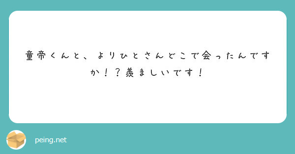 童帝くんと よりひとさんどこで会ったんですか 羨ましいです Peing 質問箱