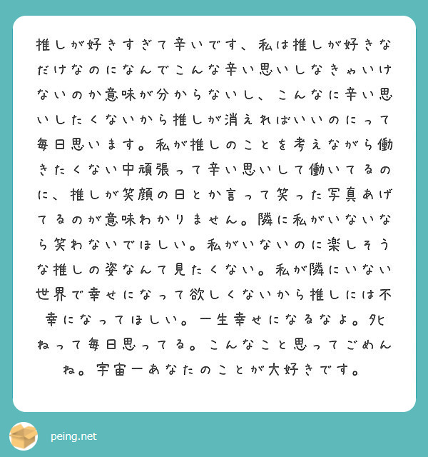 推しが好きすぎて辛いです 私は推しが好きなだけなのになんでこんな辛い思いしなきゃいけないのか意味が分からないし Peing 質問箱