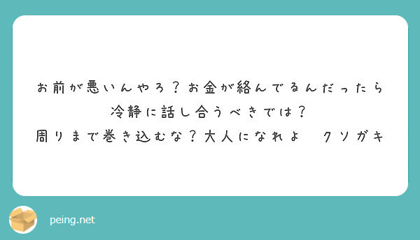 お前が悪いんやろ お金が絡んでるんだったら冷静に話し合うべきでは 周りまで巻き込むな 大人になれよ クソガキ Peing 質問箱