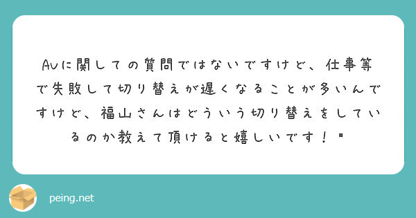 Avに関しての質問ではないですけど 仕事等で失敗して切り替えが遅くなることが多いんですけど 福山さんはどういう切 Peing 質問箱