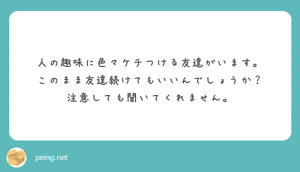 人の趣味に色々ケチつける友達がいます このまま友達続けてもいいんでしょうか 注意しても聞いてくれません Peing 質問箱