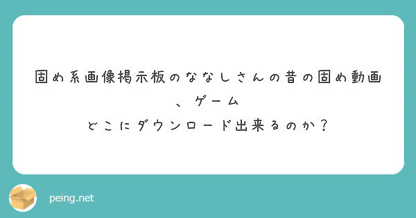 固め系画像掲示板のななしさんの昔の固め動画 ゲーム どこにダウンロード出来るのか Peing 質問箱