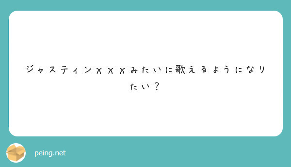 ジャスティンｘｘｘみたいに歌えるようになりたい？
