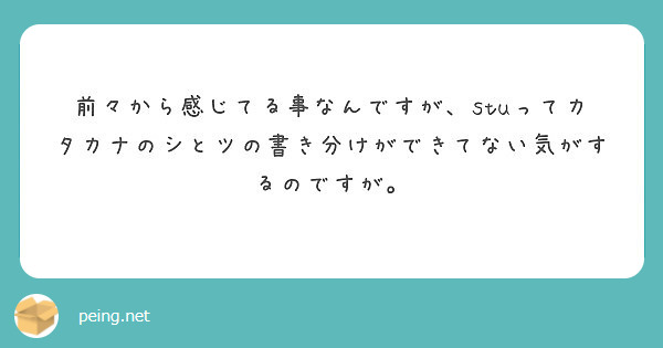 前々から感じてる事なんですが Stuってカタカナのシとツの書き分けができてない気がするのですが Peing 質問箱