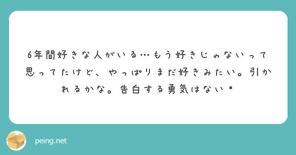 6年間好きな人がいる もう好きじゃないって思ってたけど やっぱりまだ好きみたい 引かれるかな 告白する勇気はない Peing 質問箱