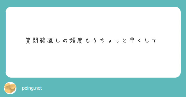質問箱返しの頻度もうちょっと早くして♡
