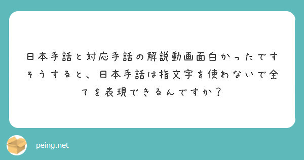 日本手話と対応手話の解説動画面白かったです そうすると 日本手話は指文字を使わないで全てを表現できるんですか Peing 質問箱