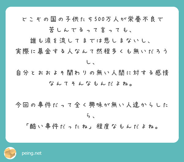 どこぞの国の子供たち500万人が栄養不良で苦しんでるって言っても 誰も涙を流してまでは悲しまないし Peing 質問箱