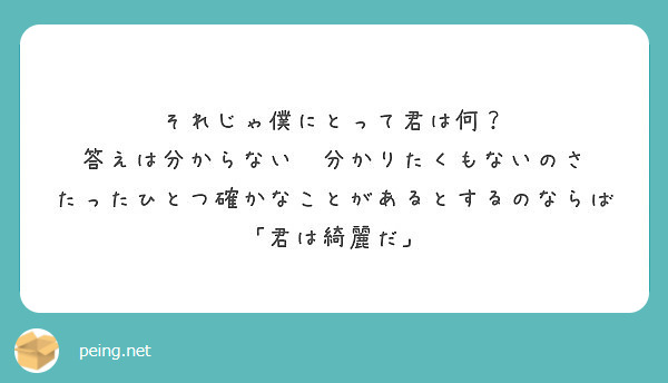 それじゃ僕にとって君は何 答えは分からない 分かりたくもないのさ たったひとつ確かなことがあるとするのならば Peing 質問箱