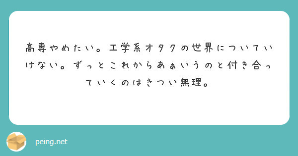 高専やめたい 工学系オタクの世界についていけない ずっとこれからあぁいうのと付き合っていくのはきつい無理 Peing 質問箱