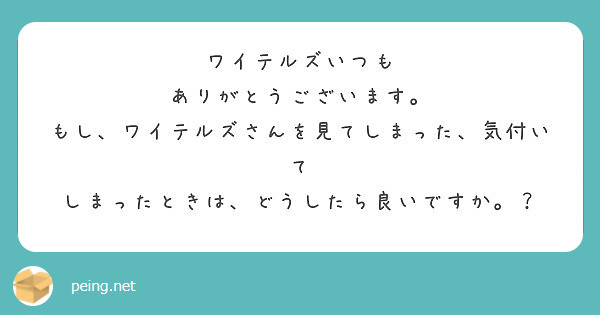 ワイテルズいつも ありがとうございます もし ワイテルズさんを見てしまった 気付いて Peing 質問箱