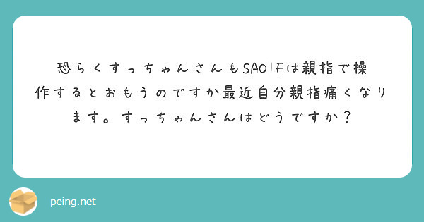 恐らくすっちゃんさんもsaoifは親指で操作するとおもうのですか最近自分親指痛くなります すっちゃんさんはどうで Peing 質問箱