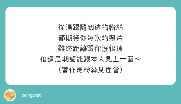 從湯跟隨到這的粉絲
都期待你每次的照片
雖然距離跟你沒很遠
但還是期望能跟本人見上一面～
（當作是粉絲見面會）