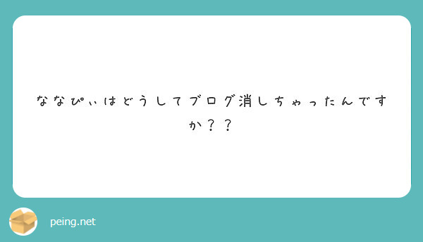 ななぴぃはどうしてブログ消しちゃったんですか Peing 質問箱