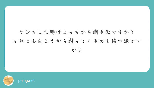 ケンカした時はこっちから謝る派ですか？
それとも向こうから謝ってくるのを待つ派ですか？