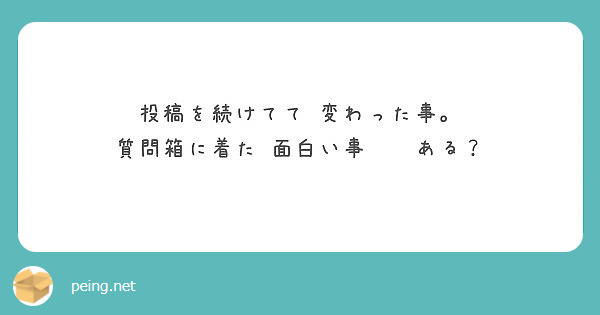 投稿を続けてて 変わった事 質問箱に着た 面白い事 ある Peing 質問箱