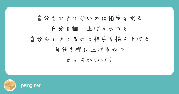 自分もできてないのに相手を叱る 自分を棚に上げるやつと 自分もできてるのに相手を持ち上げる 自分を棚に上げるやつ Peing 質問箱