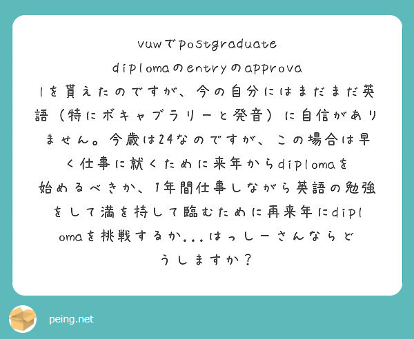 vuwでpostgraduate diplomaのentryのapprovalを貰えたのですが、今の自分にはまだまだ英語（特にボキャブラリーと発音）に自信がありません。今歳は24なのですが、この場合は早く仕事に就くために来年からdiplomaを始めるべきか、1年間仕事しながら英語の勉強をして満を持して臨むために再来年にdiplomaを挑戦するか...はっしーさんならどうしますか？