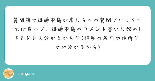 質問箱で誹謗中傷が来たらその質問ブロックすれば良いゾ 誹謗中傷のコメント書いた奴のipアドレス分かるからな 相手 Peing 質問箱