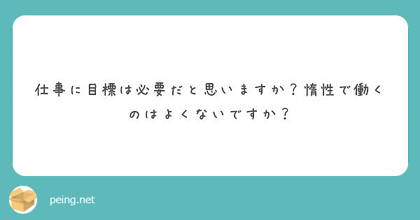 仕事に目標は必要だと思いますか 惰性で働くのはよくないですか Peing 質問箱