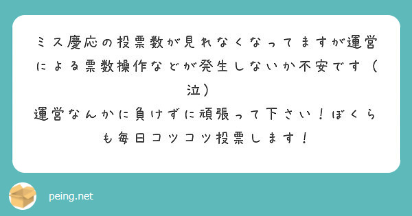 ミス慶応の投票数が見れなくなってますが運営による票数操作などが発生しないか不安です（泣）  運営なんかに負けずに頑張って下さい！ぼくらも毎日コツコツ投票します！