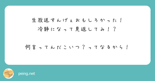 生放送すんげぇおもしろかった 冷静になって見返してみ 何言ってんだこいつ ってなるから Peing 質問箱