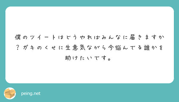 僕のツイートはどうやればみんなに届きますか？ガキのくせに生意気ながら今悩んでる誰かを助けたいです。
