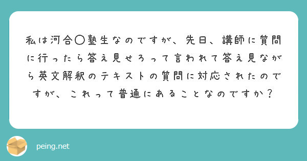 私は河合 塾生なのですが 先日 講師に質問に行ったら答え見せろって言われて答え見ながら英文解釈のテキストの質問に Peing 質問箱