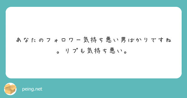 あなたのフォロワー気持ち悪い男ばかりですね リプも気持ち悪い Peing 質問箱