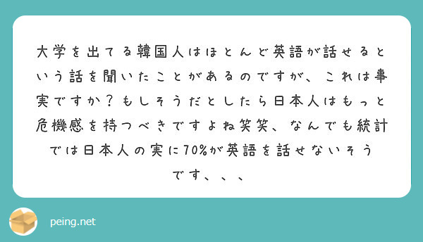 大学を出てる韓国人はほとんど英語が話せるという話を聞いたことがあるのですが これは事実ですか もしそうだとしたら Peing 質問箱 大学を出てる韓国人はほとんど英語が話せるという話を聞いたことがあるのですが これは事実ですか もしそうだとしたら Peing 質問箱