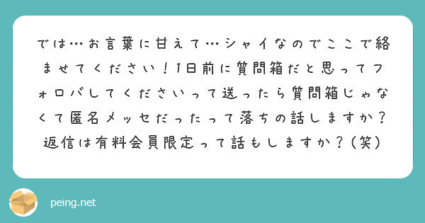 では お言葉に甘えて シャイなのでここで絡ませてください 1日前に質問箱だと思ってフォロバしてくださいって送った Peing 質問箱