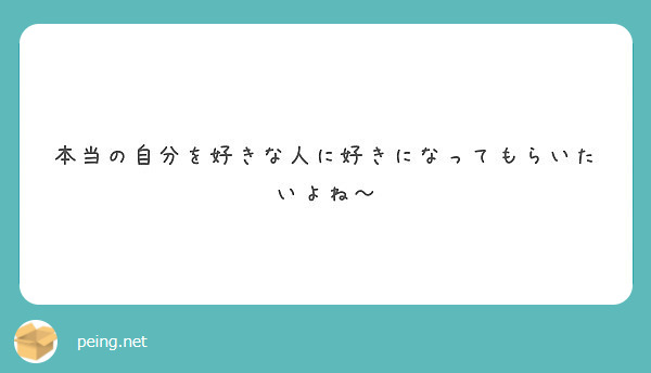 本当の自分を好きな人に好きになってもらいたいよね Peing 質問箱