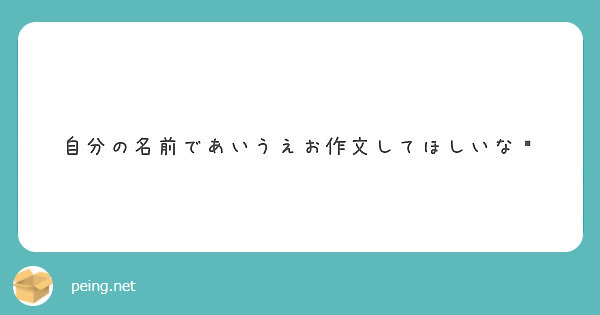 自分の名前であいうえお作文してほしいな Peing 質問箱