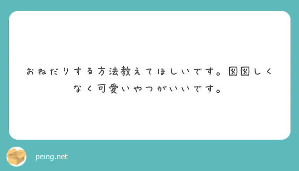 おねだりする方法教えてほしいです 図図しくなく可愛いやつがいいです Peing 質問箱