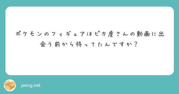 ポケモンのフィギュアはピカ虐さんの動画に出会う前から持ってたんですか Peing 質問箱