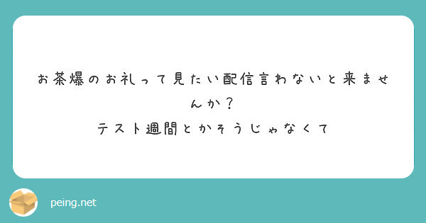 お茶爆のお礼って見たい配信言わないと来ませんか テスト週間とかそうじゃなくて Peing 質問箱