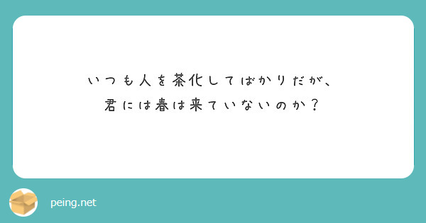 いつも人を茶化してばかりだが、
君には春は来ていないのか？