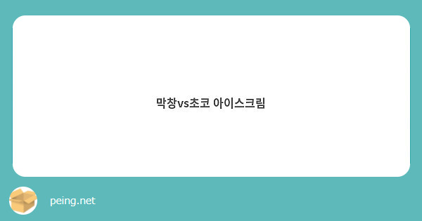 막창vs초코 아이스크림