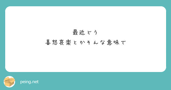 最近どう 喜怒哀楽とかそんな意味で Peing 質問箱