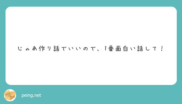 じゃあ作り話でいいので 1番面白い話して Peing 質問箱