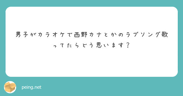 男子がカラオケで西野カナとかのラブソング歌ってたらどう思います Peing 質問箱