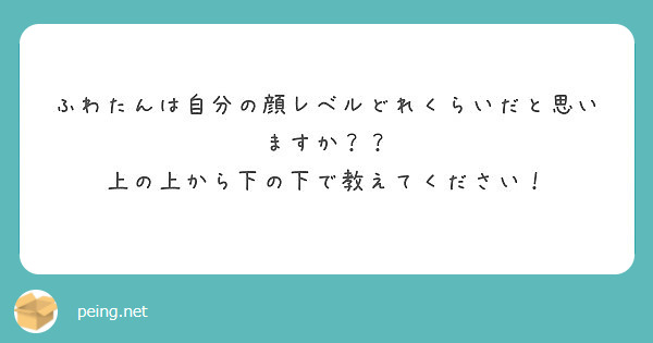 ふわたんは自分の顔レベルどれくらいだと思いますか 上の上から下の下で教えてください Peing 質問箱