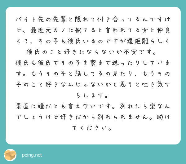 バイト先の先輩と隠れて付き合ってるんですけど 最近元カノに似てると言われてる女と仲良くて その子も彼氏いるのです Peing 質問箱