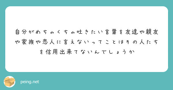 自分がめちゃくちゃ吐きたい言葉を友達や親友や家族や恋人に言えないってことはその人たちを信用出来てないんでしょうか Peing 質問箱