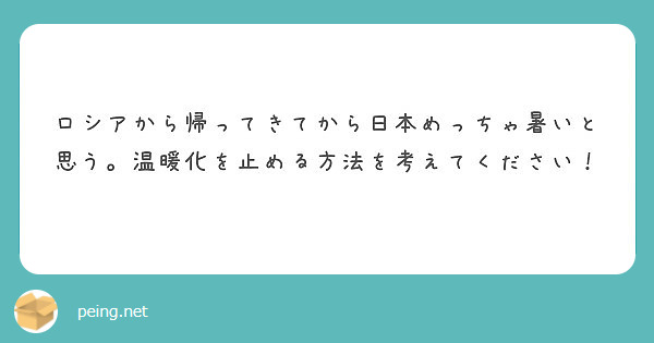 ロシアから帰ってきてから日本めっちゃ暑いと思う 温暖化を止める方法を考えてください Peing 質問箱